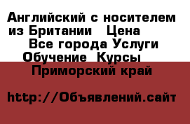 Английский с носителем из Британии › Цена ­ 1 000 - Все города Услуги » Обучение. Курсы   . Приморский край